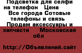 1 Подсветка для селфи на телефон › Цена ­ 990 - Все города Сотовые телефоны и связь » Продам аксессуары и запчасти   . Московская обл.